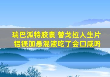 瑞巴泒特胶囊 替戈拉人生片 铝镁加悬混液吃了会口咸吗